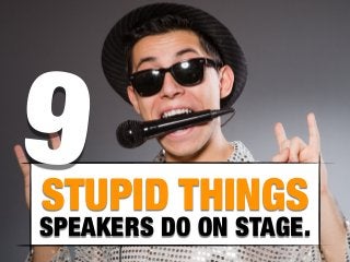 STUPID THINGS
SPEAKERS DO ON STAGE.
9
 