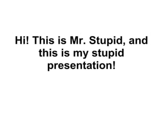 Hi! This is Mr. Stupid, and
     this is my stupid
       presentation!
 