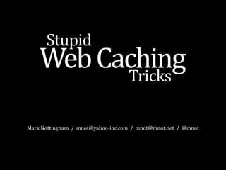 Stupid
       Web	
  Caching
                Tricks

Mark	
  Nottingham	
  	
  /	
  	
  mnot@yahoo-­‐inc.com	
  	
  /	
  	
  mnot@mnot.net	
  	
  /	
  	
  @mnot
 