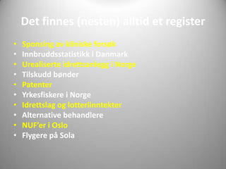 Det finnes (nesten) alltid et register
•   Sponsing av kliniske forsøk
•   Innbruddsstatistikk i Danmark
•   Urealiserte idrettsanlegg i Norge
•   Tilskudd bønder
•   Patenter
•   Yrkesfiskere i Norge
•   Idrettslag og lotteriinntekter
•   Alternative behandlere
•   NUF’er i Oslo
•   Flygere på Sola
 