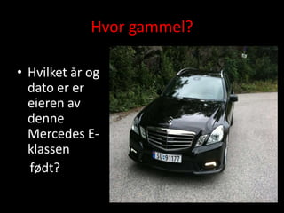 Hvor gammel?

• Hvilket år og
  dato er er
  eieren av
  denne
  Mercedes E-
  klassen
  født?
 