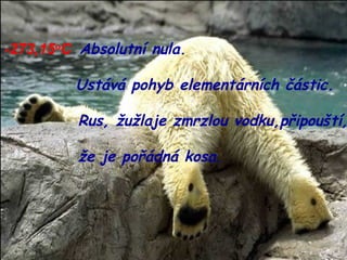 -273,15 o C   Absolutní nula. Ustává pohyb elementárních částic.   Rus, žužlaje zmrzlou vodku,připouští,   že je pořádná kosa. 