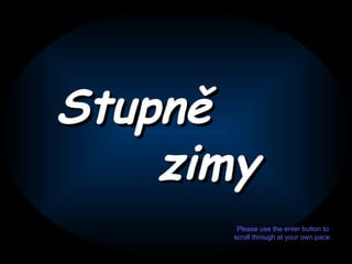 Stupně zimy Please use the enter button to scroll through at your own pace. 