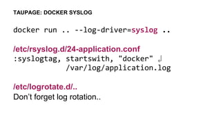 docker run .. --log-driver=syslog ..
/etc/rsyslog.d/24-application.conf
:syslogtag, startswith, "docker" ↲
/var/log/application.log
/etc/logrotate.d/..
Don’t forget log rotation..
TAUPAGE: DOCKER SYSLOG
 
