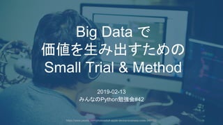 1
Big Data で
価値を生み出すため
Small Trial & Method
2019-02-13
みんな Python勉強会#42
https://www.pexels.com/photo/adult-apple-device-business-code-340152/
 