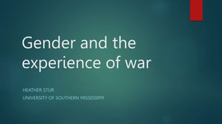Gender and the
experience of war
HEATHER STUR
UNIVERSITY OF SOUTHERN MISSISSIPPI
 