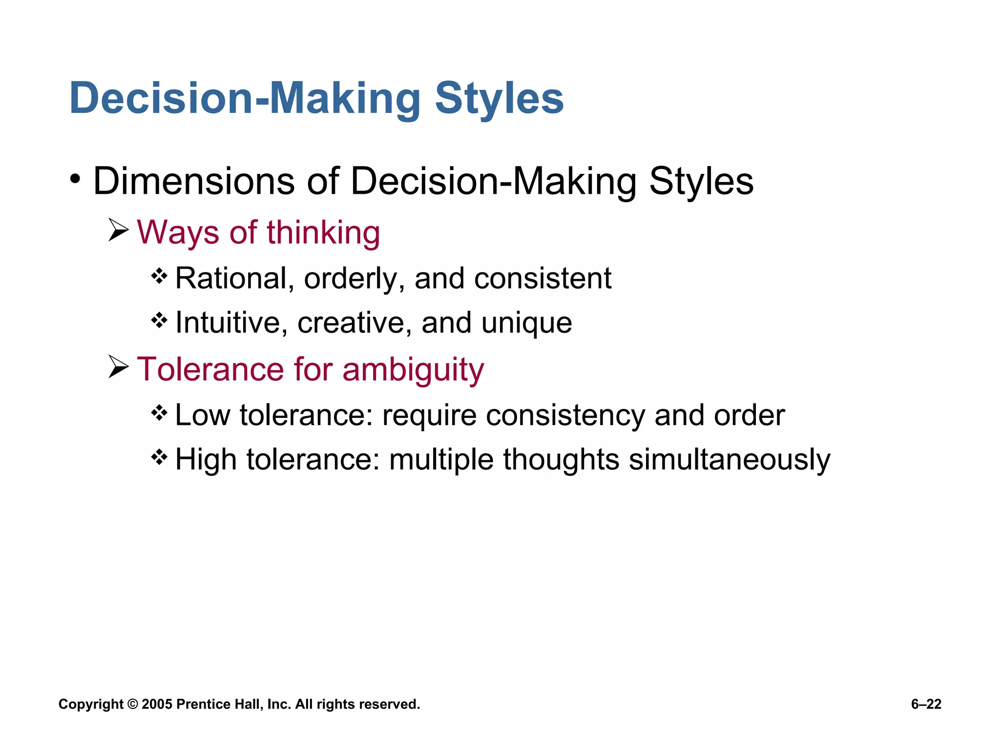 Decision-Making Styles Dimensions of Decision-Making Styles Ways of thinking Rational, orderly, and consistent Intuitive, creative, and unique Tolerance for ambiguity Low tolerance: require consistency and order High tolerance: multiple thoughts simultaneously 