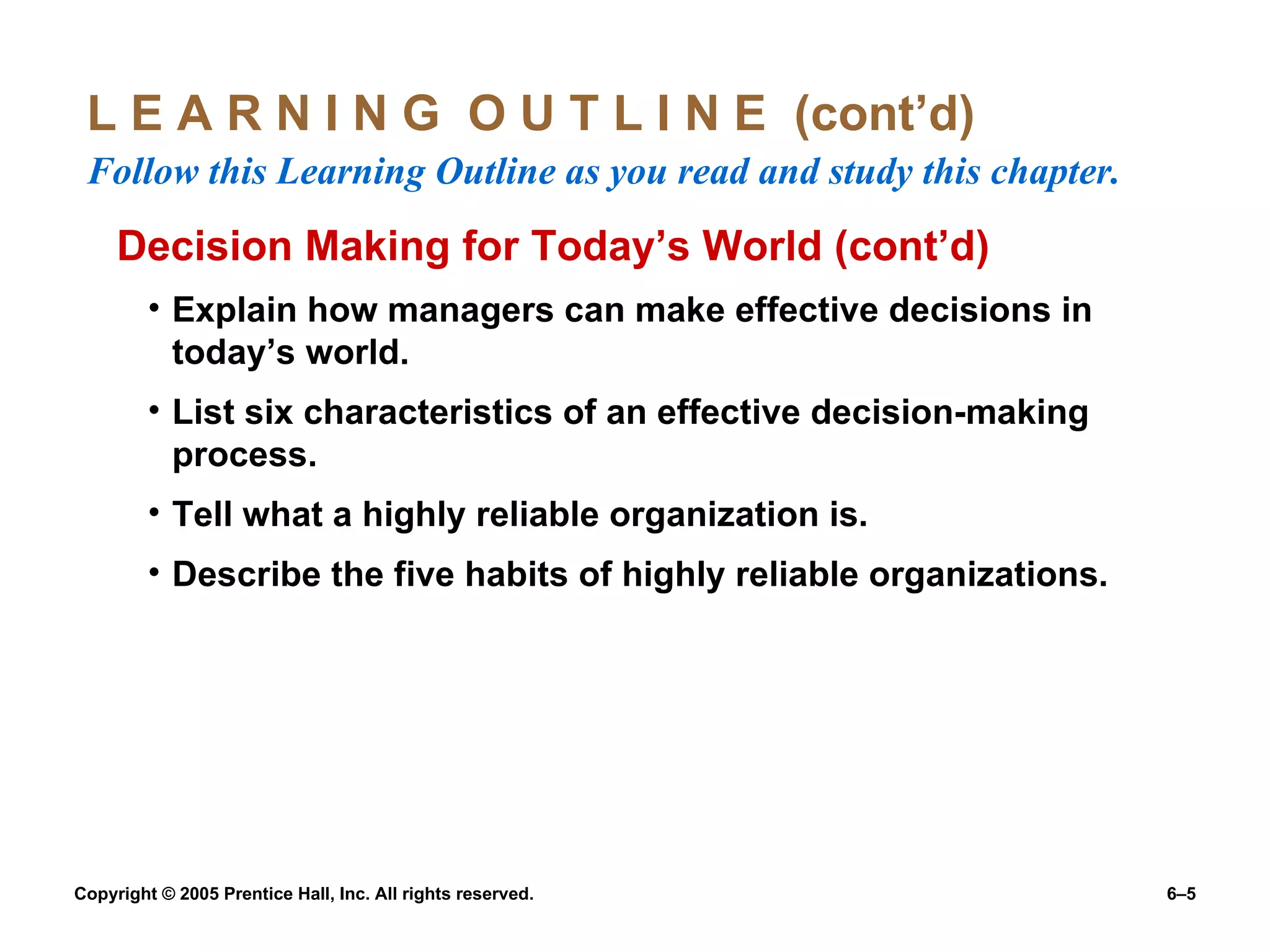 L E A R N I N G  O U T L I N E  (cont’d)  Follow this Learning Outline as you read and study this chapter. Decision Making for Today’s World (cont’d) Explain how managers can make effective decisions in today’s world. List six characteristics of an effective decision-making process. Tell what a highly reliable organization is. Describe the five habits of highly reliable organizations. 
