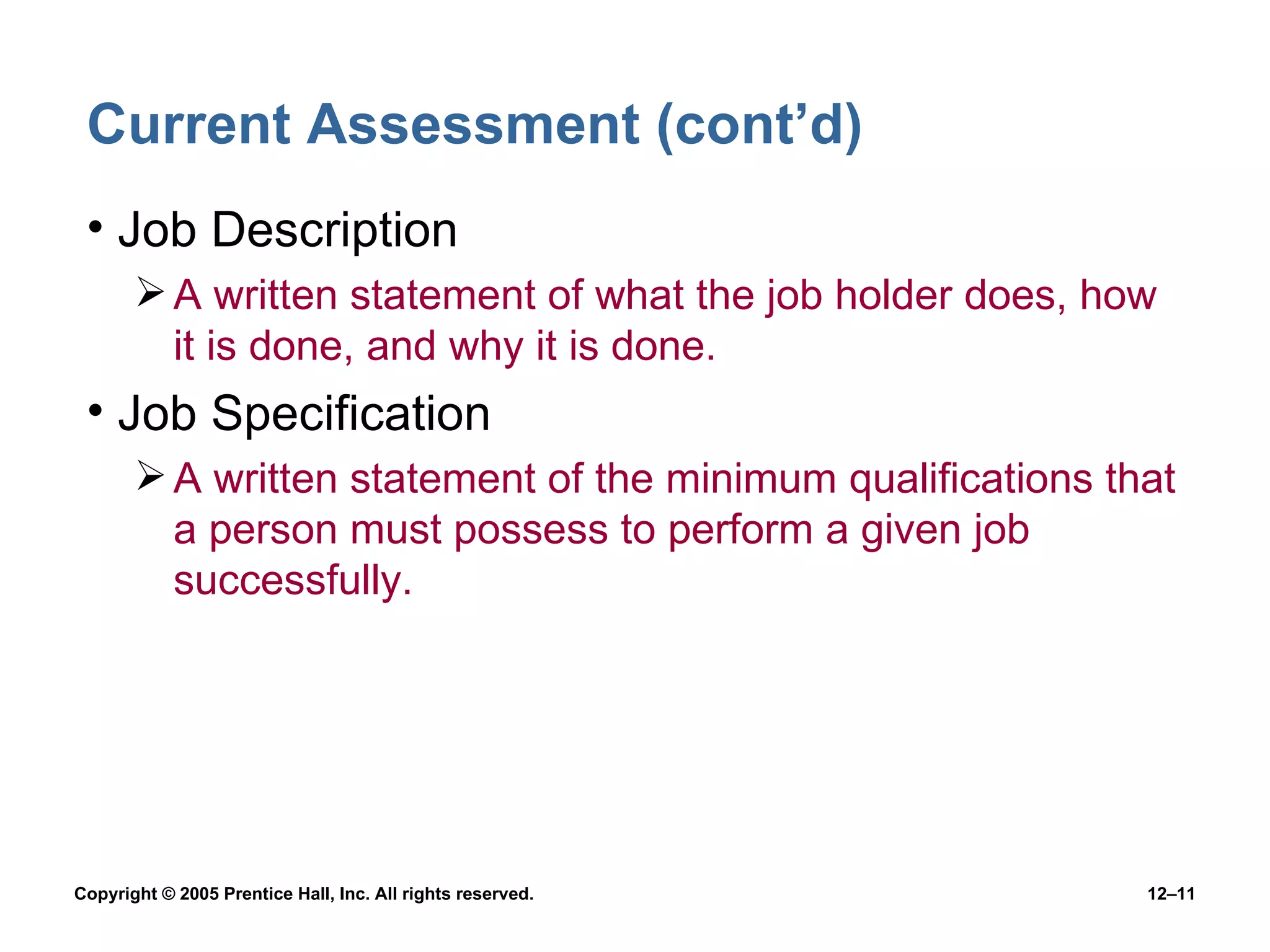 Current Assessment (cont’d) Job Description A written statement of what the job holder does, how it is done, and why it is done. Job Specification A written statement of the minimum qualifications that a person must possess to perform a given job successfully. 