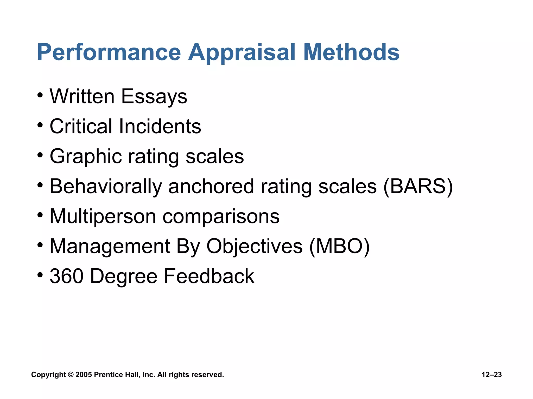 Performance Appraisal Methods Written Essays Critical Incidents Graphic rating scales Behaviorally anchored rating scales (BARS) Multiperson comparisons Management By Objectives (MBO) 360 Degree Feedback 