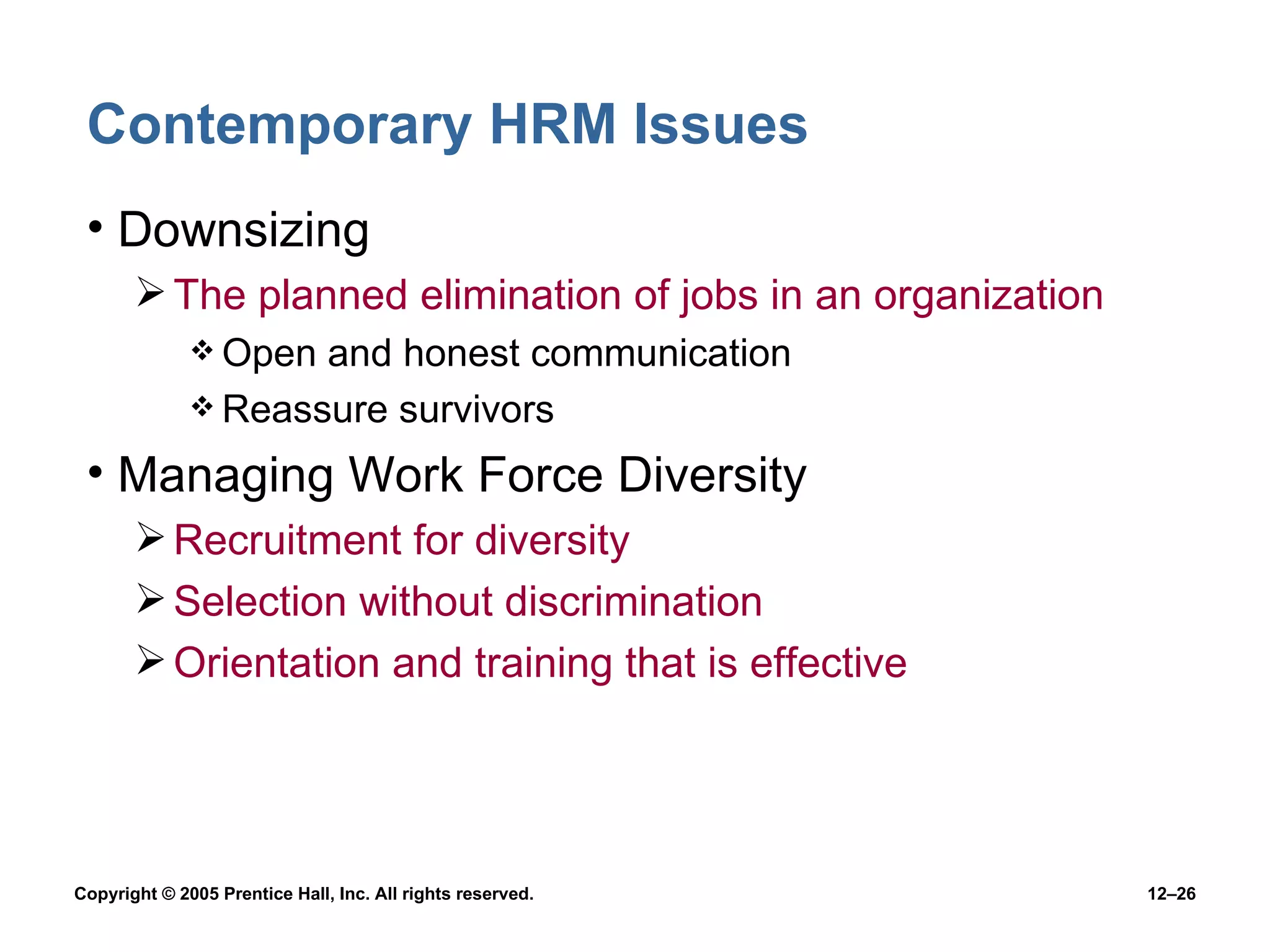 Contemporary HRM Issues Downsizing The planned elimination of jobs in an organization Open and honest communication Reassure survivors Managing Work Force Diversity Recruitment for diversity Selection without discrimination Orientation and training that is effective 