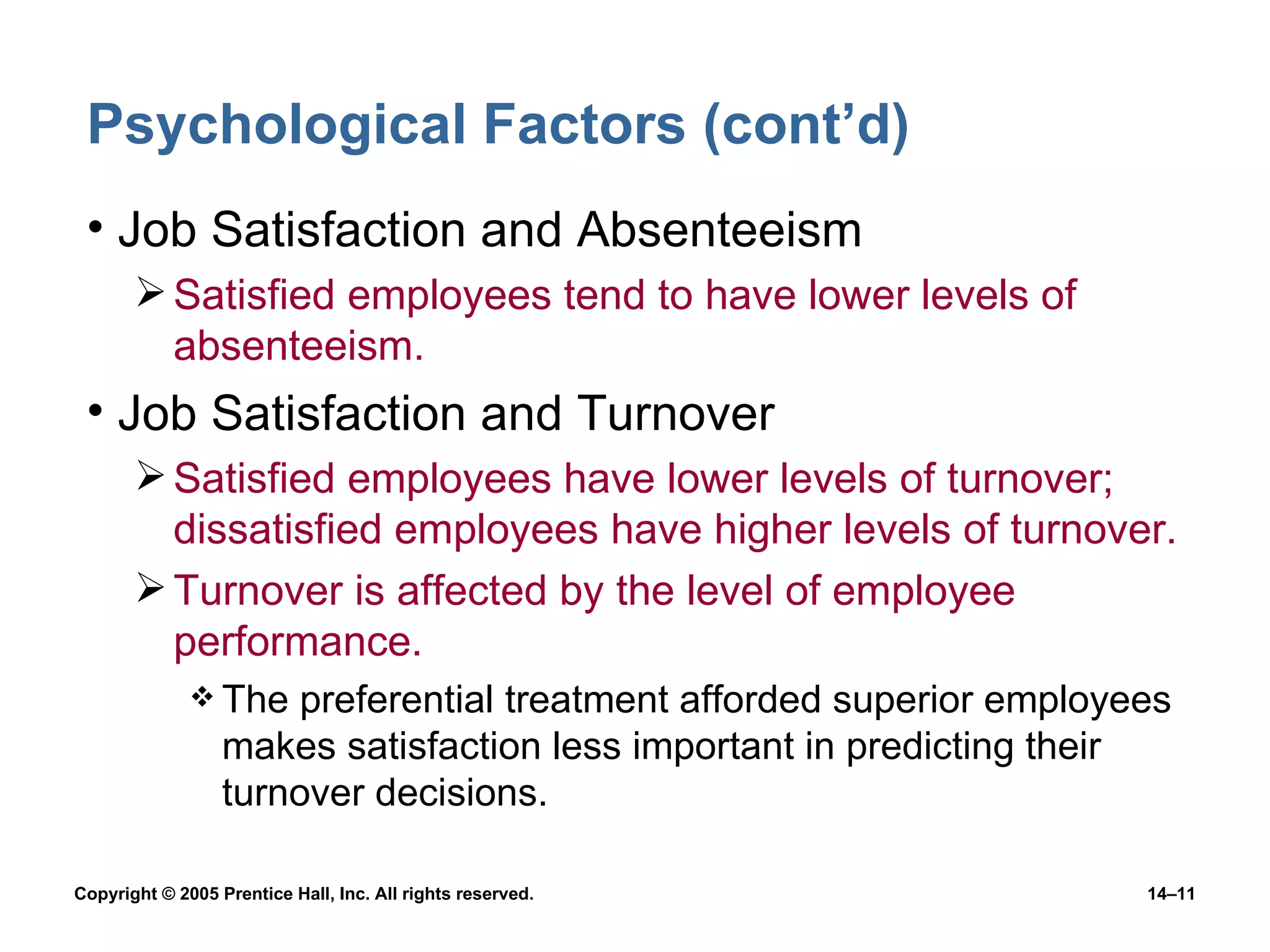 Psychological Factors (cont’d) Job Satisfaction and Absenteeism Satisfied employees tend to have lower levels of absenteeism. Job Satisfaction and Turnover Satisfied employees have lower levels of turnover; dissatisfied employees have higher levels of turnover. Turnover is affected by the level of employee performance. The preferential treatment afforded superior employees makes satisfaction less important in predicting their turnover decisions. 