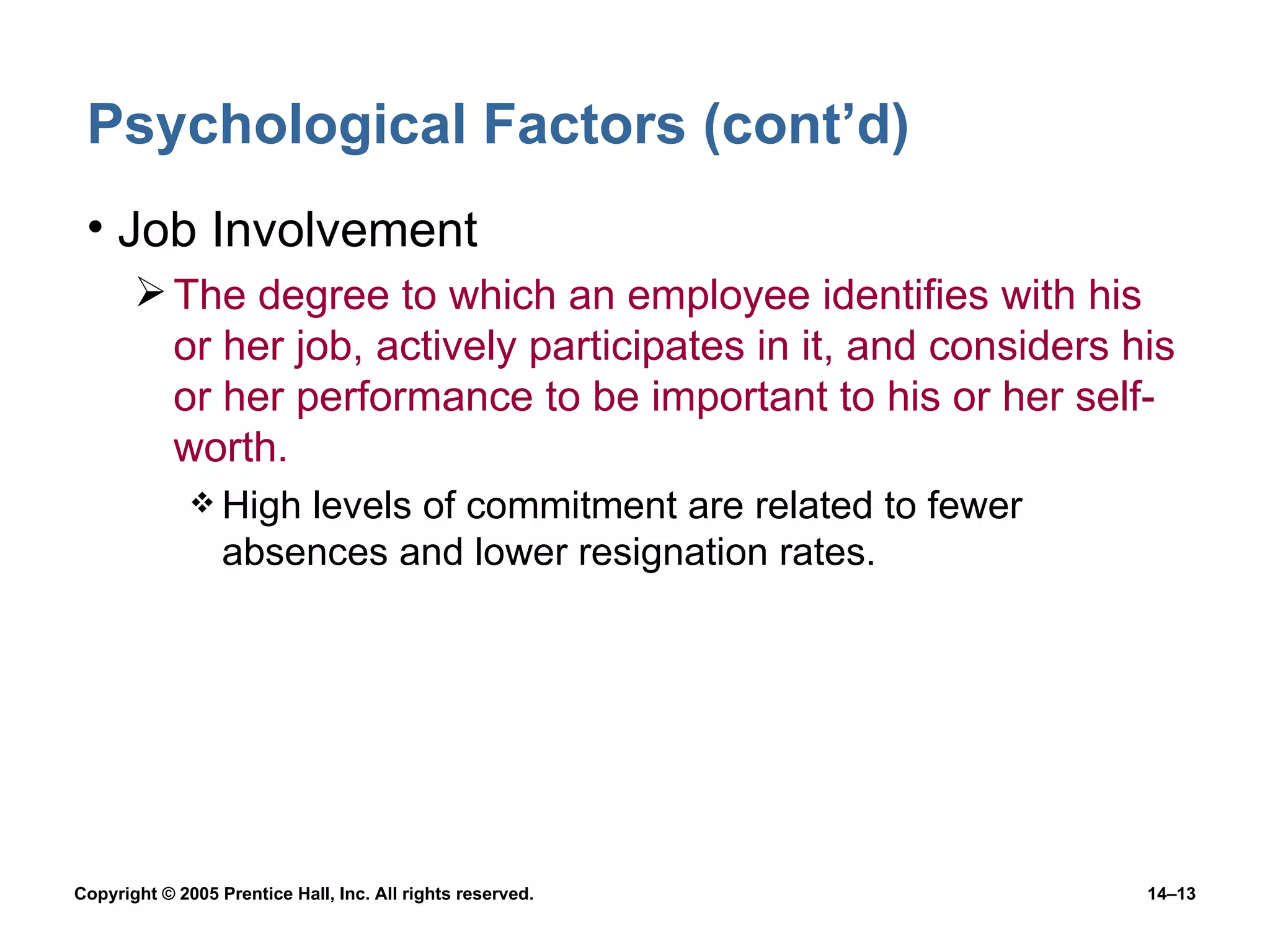 Psychological Factors (cont’d) Job Involvement The degree to which an employee identifies with his or her job, actively participates in it, and considers his or her performance to be important to his or her self-worth. High levels of commitment are related to fewer absences and lower resignation rates. 