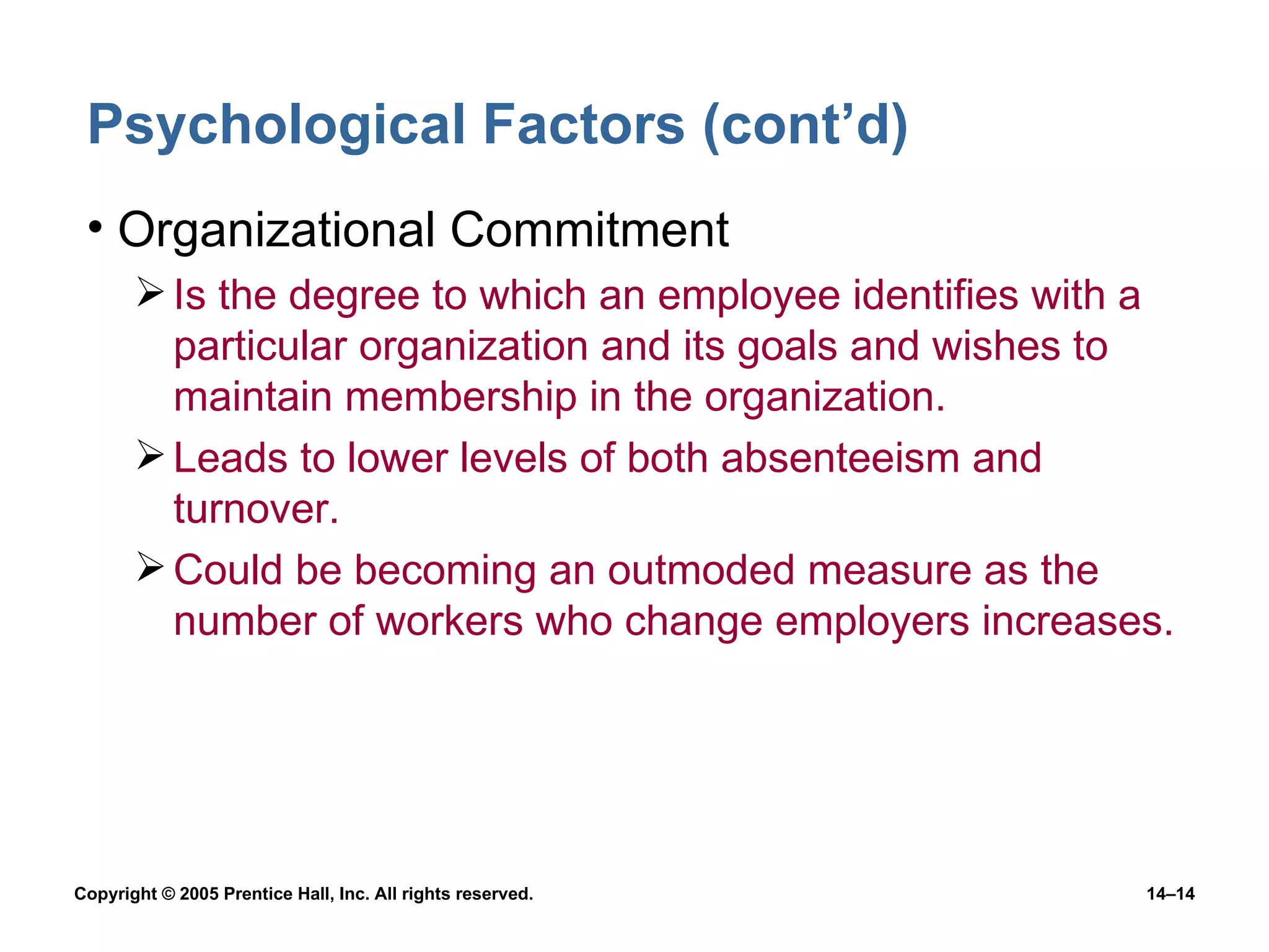 Psychological Factors (cont’d) Organizational Commitment Is the degree to which an employee identifies with a particular organization and its goals and wishes to maintain membership in the organization. Leads to lower levels of both absenteeism and turnover. Could be becoming an outmoded measure as the number of workers who change employers increases. 