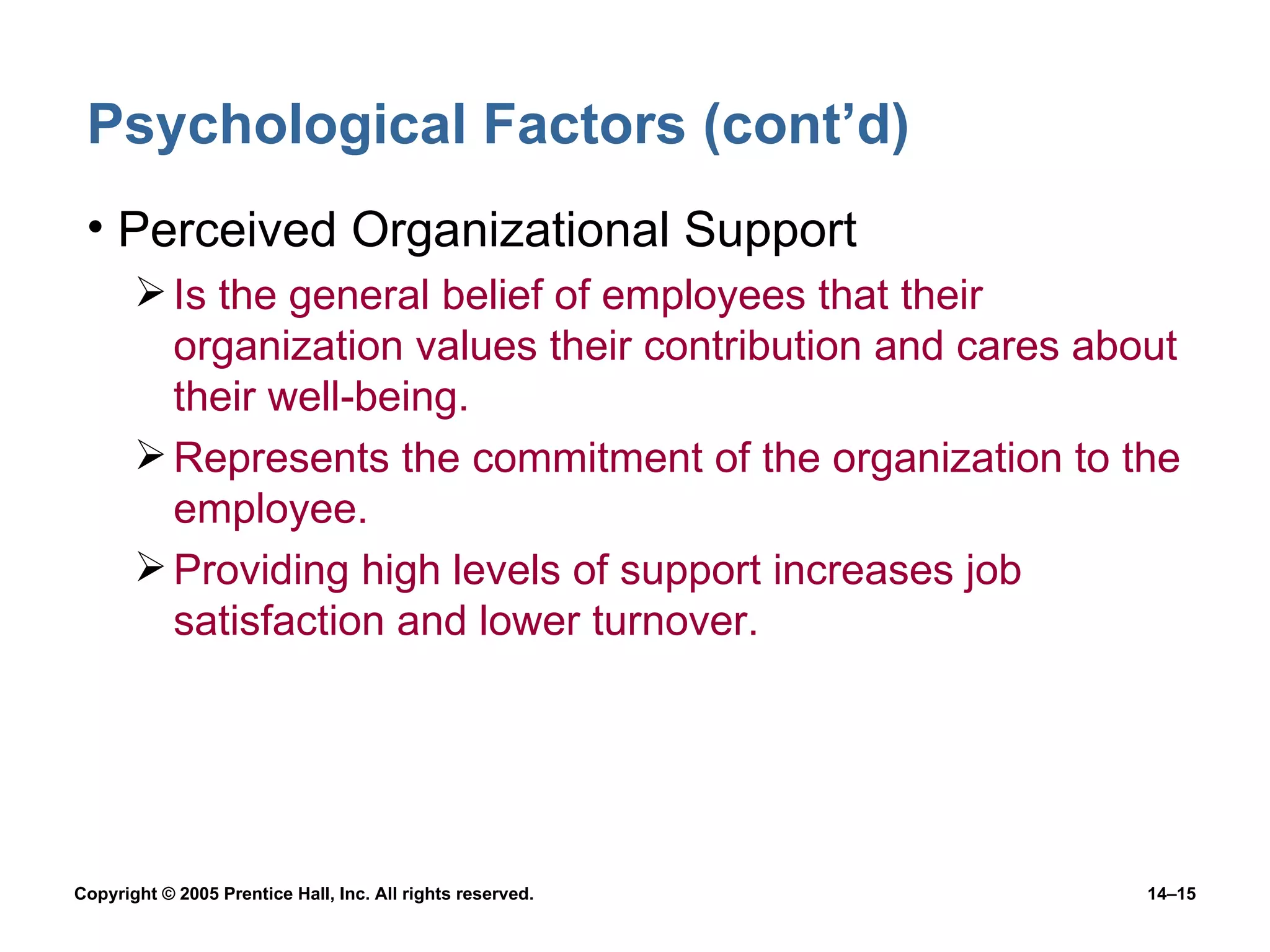 Psychological Factors (cont’d) Perceived Organizational Support Is the general belief of employees that their organization values their contribution and cares about their well-being. Represents the commitment of the organization to the employee. Providing high levels of support increases job satisfaction and lower turnover. 