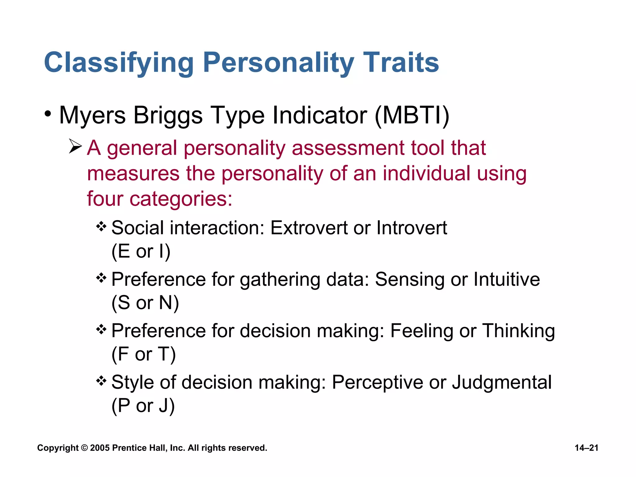 Classifying Personality Traits Myers Briggs Type Indicator (MBTI) A general personality assessment tool that measures the personality of an individual using four categories: Social interaction: Extrovert or Introvert  (E or I) Preference for gathering data: Sensing or Intuitive (S or N) Preference for decision making: Feeling or Thinking (F or T) Style of decision making: Perceptive or Judgmental (P or J) 