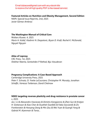 Featured Articles on Nutrition and Obesity Management, Second Edition
MDPI, Special Issue Reprints, 2nd, 2025
Javier Gómez-Ambrosi
The Washington Manual of Critical Care
Wolters Kluwer, 4, 2025
Marin H. Kollef, Vladimir N. Despotovic, Bryan D. Kraft, Rachel K. McDonald,
Nguyet Nguyen
Atlas of Leprosy
CRC Press, 1st, 2025
Shekhar Neema, Santoshdev P Rathod, Biju Vasudevan
Pregnancy Complications: A Case-Based Approach
Cambridge University Press, 2025
Peter F. Schnatz, D. Yvette LaCoursiere, Christopher M. Morosky, Jonathan
Schaffir, Vanessa Torbenson, David Chelmow
NSD2 targeting reverses plasticity and drug resistance in prostate cancer
x, 2025
Jia J. Li & Alessandro Vasciaveo & Dimitris Karagiannis & Zhen Sun & Kristjan
H. Gretarsson & Xiao Chen & Ouathek Ouerfelli & Fabio Socciarelli & Ziv
Frankenstein & Hanyang Dong & Min Zou & Wei Yuan & Guangli Yang &
Gabriel M. Aizenman & Tania...
 