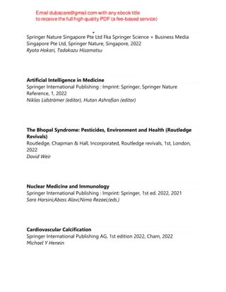 Atlas of Cronkhite-Canada Syndrome
Springer Nature Singapore Pte Ltd Fka Springer Science + Business Media
Singapore Pte Ltd, Springer Nature, Singapore, 2022
Ryota Hokari, Tadakazu Hisamatsu
Artificial Intelligence in Medicine
Springer International Publishing : Imprint: Springer, Springer Nature
Reference, 1, 2022
Niklas Lidströmer (editor), Hutan Ashrafian (editor)
The Bhopal Syndrome: Pesticides, Environment and Health (Routledge
Revivals)
Routledge, Chapman & Hall, Incorporated, Routledge revivals, 1st, London,
2022
David Weir
Nuclear Medicine and Immunology
Springer International Publishing : Imprint: Springer, 1st ed. 2022, 2021
Sara Harsini;Abass Alavi;Nima Rezaei;(eds.)
Cardiovascular Calcification
Springer International Publishing AG, 1st edition 2022, Cham, 2022
Michael Y Henein
 