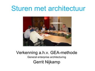 Sturen met architectuur Verkenning a.h.v. GEA -methode General enterprise architecturing Gerrit Nijkamp 