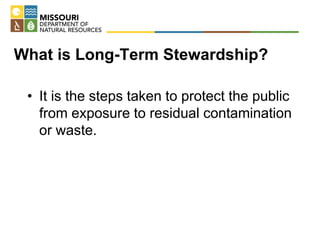 What is Long-Term Stewardship?
• It is the steps taken to protect the public
from exposure to residual contamination
or waste.
 
