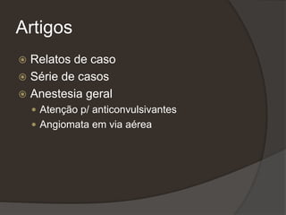 Artigos
 Relatos de caso
 Série de casos
 Anestesia geral
 Atenção p/ anticonvulsivantes
 Angiomata em via aérea
 