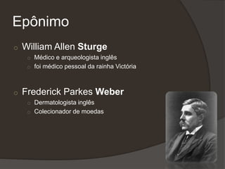 Epônimo
o William Allen Sturge
o Médico e arqueologista inglês
o foi médico pessoal da rainha Victória
o Frederick Parkes Weber
o Dermatologista inglês
o Colecionador de moedas
 