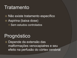 Tratamento
 Não existe tratamento específico
 Aspirina (baixa dose)
 Sem estudos controlados
Prognóstico
 Depende da extensão das
malformações venocapialres e seu
efeito na perfusão do córtex cerebral
 