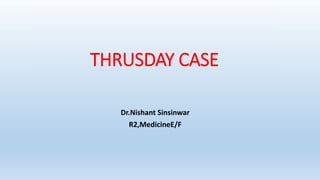 THRUSDAY CASE
Dr.Nishant Sinsinwar
R2,MedicineE/F
 