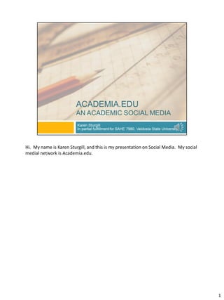 Hi. My name is Karen Sturgill, and this is my presentation on Social Media. My social
medial network is Academia.edu.
1
 