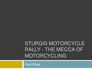 STURGIS MOTORCYCLE
RALLY - THE MECCA OF
MOTORCYCLING
Haul Bikes
 
