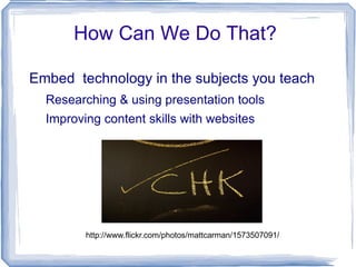How Can We Do That?  Embed  technology in the subjects you teach Researching & using presentation tools 