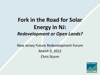 Fork in the Road for Solar
       Energy in NJ:
Redevelopment or Open Lands?

New Jersey Future Redevelopment Forum
             March 9, 2012
              Chris Sturm
 