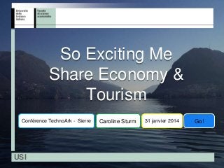So Exciting Me
Share Economy &
Tourism
Conférence TechnoArk - Sierre

USI

Caroline Sturm

31 janvier 2014

Go!

 