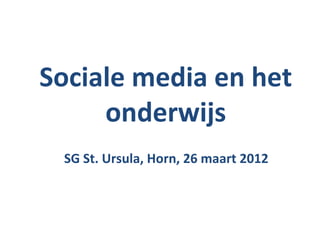 Sociale media en het
     onderwijs
 SG St. Ursula, Horn, 26 maart 2012
 