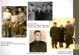 1954 р. м. Донецьк.
Під час роботи на залізниці. Василь Стус –
крайній зліва
Донецьк 1958р.
Василь Стус з друзями студентами
(перший зліва). Поряд – Дорошенко
Служба в армії 11.1959-11.1961
З батьками в м. Сталіно
(тепер Донецьк) 1961 р.
 