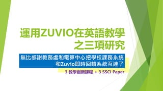 運用ZUVIO在英語教學
之三項研究
無比感謝教務處和電算中心把學校課務系統
和Zuvio即時回饋系統互連了
3 教學創新課程 + 3 SSCI Paper
 