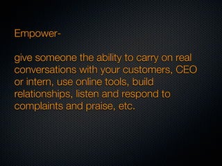 Empower-

give someone the ability to carry on real
conversations with your customers, CEO
or intern, use online tools, build
relationships, listen and respond to
complaints and praise, etc.
 