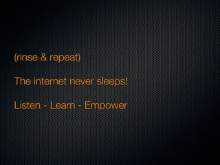 (rinse & repeat)

The internet never sleeps!

Listen - Learn - Empower
 