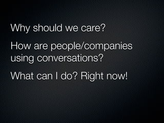 Why should we care?
How are people/companies
using conversations?
What can I do? Right now!
 