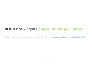 17.11.2014 StuTS 56, Esther Seyffarth 26
diskussion = input("Fragen, Anregungen, Ideen? ")
# Die Folien zum Herunterladen findet ihr unter http://www.enigmabrot.de/stuts56.pdf
 