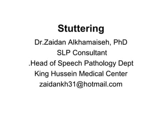 Stuttering 
Dr.Zaidan Alkhamaiseh, PhD 
SLP Consultant 
.Head of Speech Pathology Dept 
King Hussein Medical Center 
zaidankh31@hotmail.com 
 