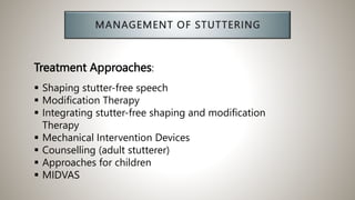 Treatment Approaches:
 Shaping stutter-free speech
 Modification Therapy
 Integrating stutter-free shaping and modification
Therapy
 Mechanical Intervention Devices
 Counselling (adult stutterer)
 Approaches for children
 MIDVAS
 