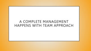 A COMPLETE MANAGEMENT
HAPPENS WITH TEAM APPROACH
 