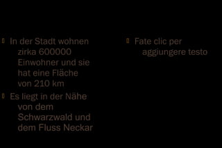    In der Stadt wohnen       Fate clic per
      zirka 600000               aggiungere testo
      Einwohner und sie
      hat eine Fläche
      von 210 km
   Es liegt in der Nähe
      von dem
      Schwarzwald und
      dem Fluss Neckar
 