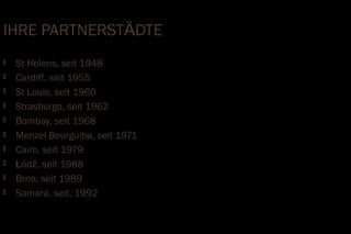 IHRE PARTNERSTÄDTE
   St Helens, seit 1948
   Cardiff, seit 1955
   St Louis, seit 1960
   Strasburgo, seit 1962
   Bombay, seit 1968
   Menzel Bourguiba, seit 1971
   Cairo, seit 1979
   Łòdź, seit 1988
   Brno, seit 1989
   Samara, seit, 1992
 