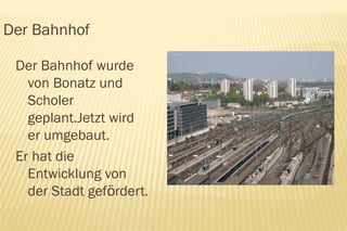 Der Bahnhof

 Der Bahnhof wurde           Fat
   von Bonatz und
   Scholer
   geplant.Jetzt wird
   er umgebaut.
 Er hat die
   Entwicklung von
   der Stadt gefördert.
 