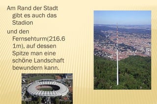 Am Rand der Stadt
  gibt es auch das
  Stadion
und den
  Fernsehturm(216.6
  1m), auf dessen
  Spitze man eine
  schöne Landschaft
  bewundern kann.
 