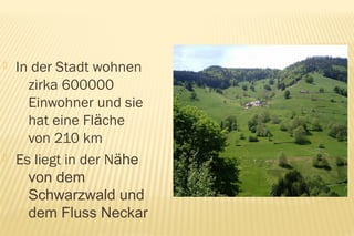    In der Stadt wohnen       Fate clic per
      zirka 600000               aggiungere testo
      Einwohner und sie
      hat eine Fläche
      von 210 km
   Es liegt in der Nähe
      von dem
      Schwarzwald und
      dem Fluss Neckar
 