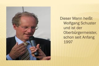Dieser Mann heißt
  Wolfgang Schuster
  und ist der
  Oberbürgermeister,
  schon seit Anfang
  1997
 