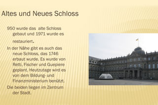 Altes und Neues Schloss
 950 wurde das alte Schloss
   gebaut und 1971 wurde es
   restauriert.
 In der Nähe gibt es auch das
    neue Schloss, das 1746
    erbaut wurde. Es wurde von
    Retti, Fischer und Guepiere
    geplant. Heutzutage wird es
    von dem Bildung- und
    Finanzministerium benützt.
 Die beiden liegen im Zentrum
    der Stadt.
 
